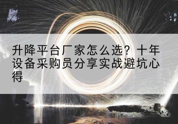 新华升降平台厂家-怎么选？十年设备采购员分享实战避坑心得