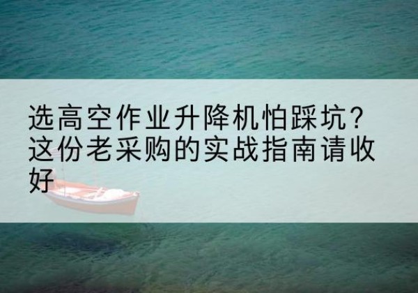 新华高空作业升降机厂家推荐-选高空作业升降机怕踩坑？这份老采购的实战指南请收好