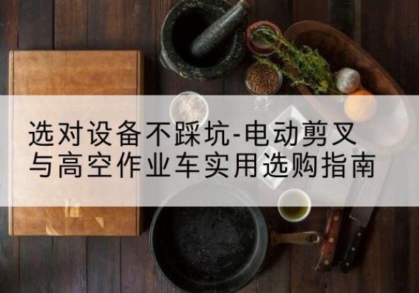 新华电动剪叉升降平台怎么选-选对设备不踩坑-电动剪叉与高空作业车实用选购指南
