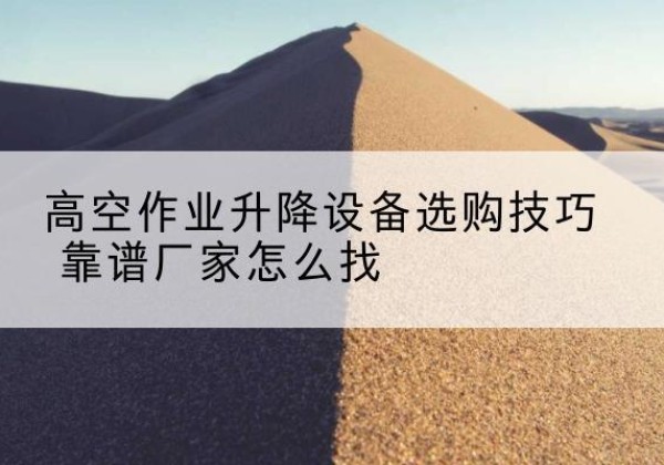 新华电动升降平台厂家推荐-高空作业升降设备选购技巧 靠谱厂家怎么找